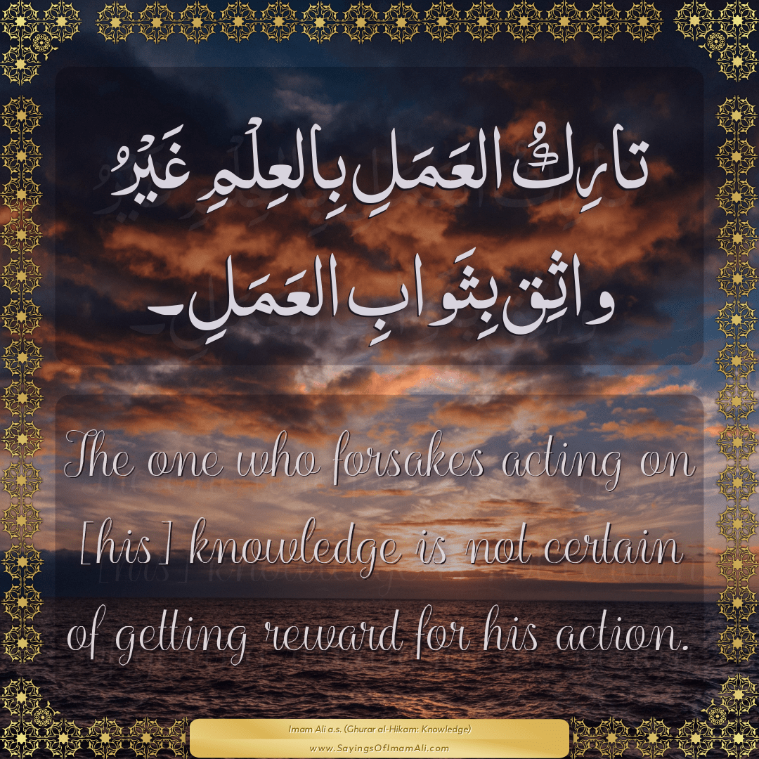 The one who forsakes acting on [his] knowledge is not certain of getting...